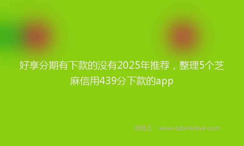 好享分期有下款的没有2025年推荐，整理5个芝麻信用439分下款的app