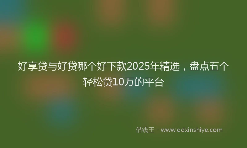好享贷与好贷哪个好下款2025年精选，盘点五个轻松贷10万的平台