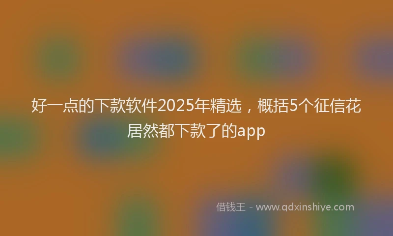 好一点的下款软件2025年精选，概括5个征信花居然都下款了的app