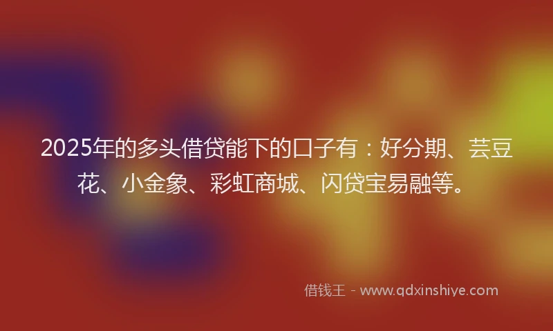 2025年的多头借贷能下的口子有：好分期、芸豆花、小金象、彩虹商城、闪贷宝易融等。