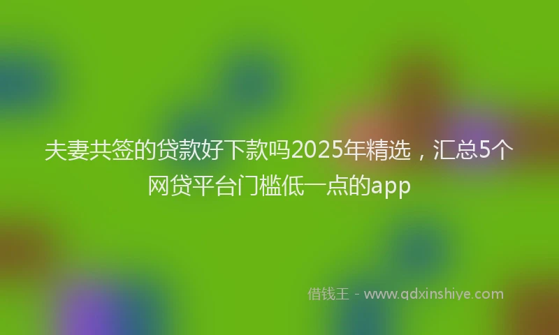夫妻共签的贷款好下款吗2025年精选，汇总5个网贷平台门槛低一点的app