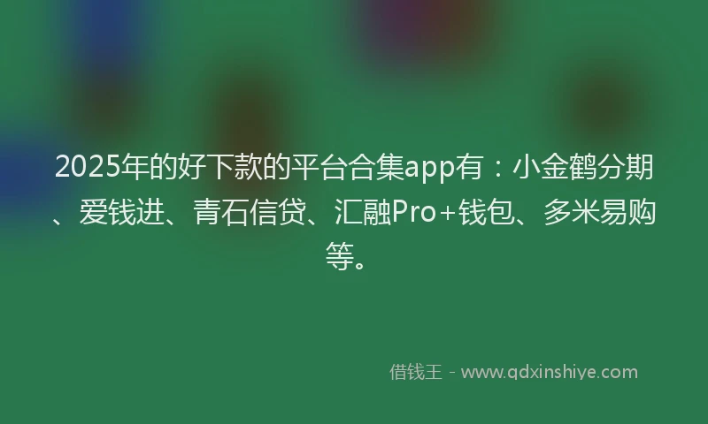 2025年的好下款的平台合集app有：小金鹤分期、爱钱进、青石信贷、汇融Pro+钱包、多米易购等。