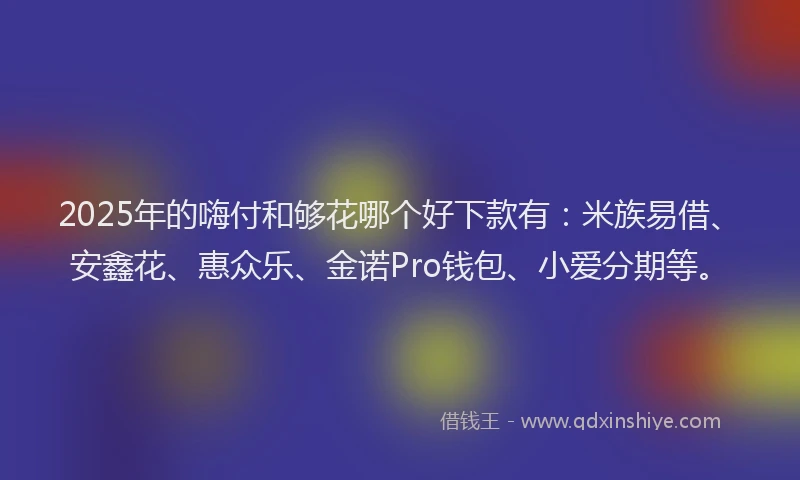 2025年的嗨付和够花哪个好下款有：米族易借、安鑫花、惠众乐、金诺Pro钱包、小爱分期等。