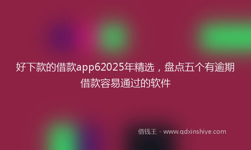 好下款的借款app62025年精选，盘点五个有逾期借款容易通过的软件