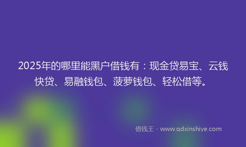 2025年的哪里能黑户借钱有：现金贷易宝、云钱快贷、易融钱包、菠萝钱包、轻松借等。