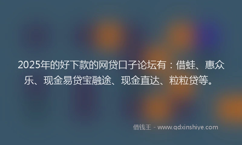 2025年的好下款的网贷口子论坛有：借蛙、惠众乐、现金易贷宝融途、现金直达、粒粒贷等。