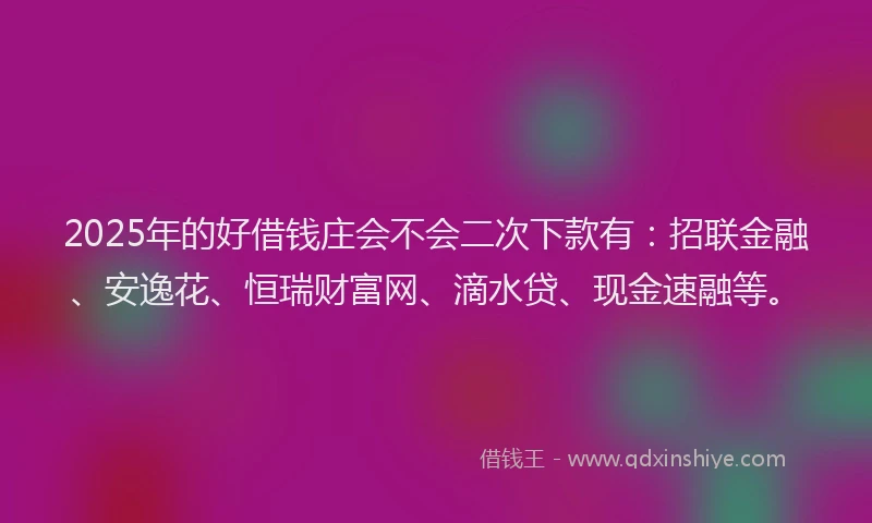 2025年的好借钱庄会不会二次下款有：招联金融、安逸花、恒瑞财富网、滴水贷、现金速融等。