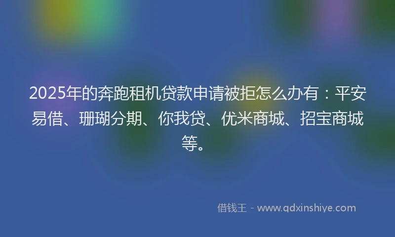 2025年的奔跑租机贷款申请被拒怎么办有：平安易借、珊瑚分期、你我贷、优米商城、招宝商城等。