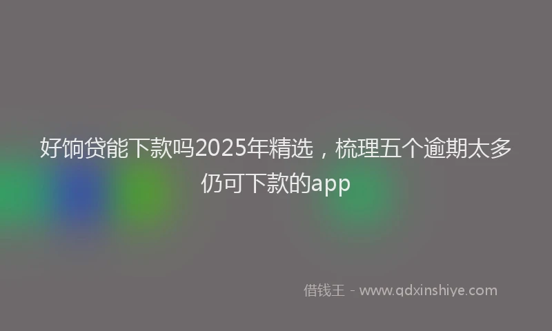 好饷贷能下款吗2025年精选，梳理五个逾期太多仍可下款的app