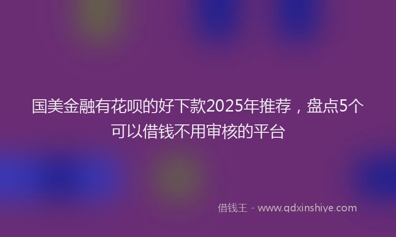 国美金融有花呗的好下款2025年推荐，盘点5个可以借钱不用审核的平台