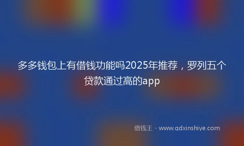 多多钱包上有借钱功能吗2025年推荐，罗列五个贷款通过高的app