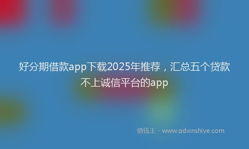 好分期借款app下载2025年推荐，汇总五个贷款不上诚信平台的app