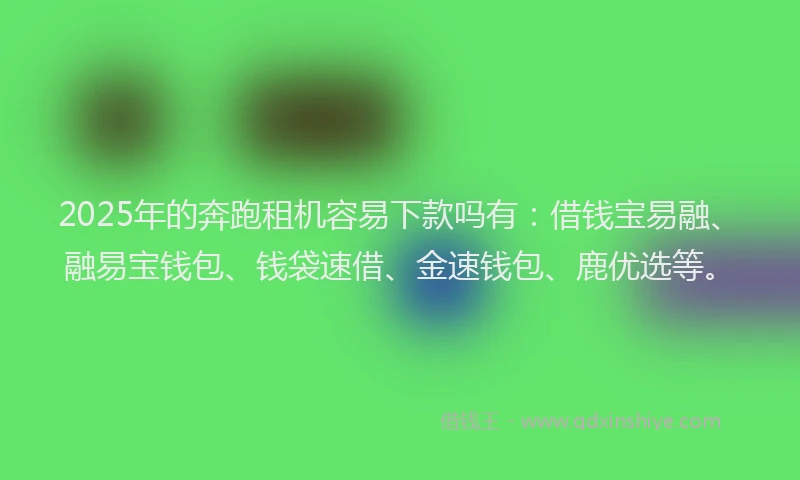 2025年的奔跑租机容易下款吗有：借钱宝易融、融易宝钱包、钱袋速借、金速钱包、鹿优选等。