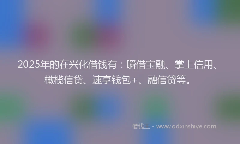 2025年的在兴化借钱有：瞬借宝融、掌上信用、橄榄信贷、速享钱包+、融信贷等。