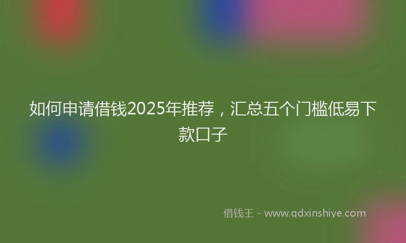 如何申请借钱2025年推荐，汇总五个门槛低易下款口子