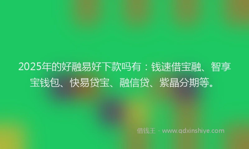2025年的好融易好下款吗有：钱速借宝融、智享宝钱包、快易贷宝、融信贷、紫晶分期等。