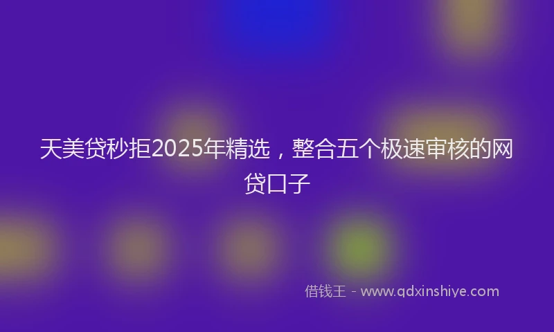 天美贷秒拒2025年精选，整合五个极速审核的网贷口子