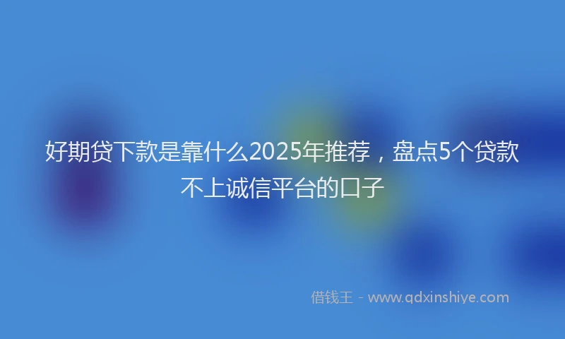 好期贷下款是靠什么2025年推荐，盘点5个贷款不上诚信平台的口子