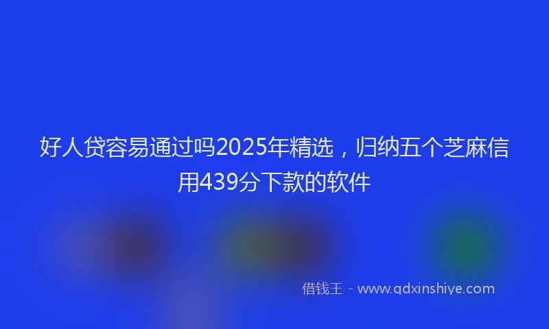 好人贷容易通过吗2025年精选，归纳五个芝麻信用439分下款的软件
