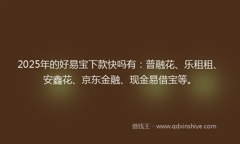 2025年的好易宝下款快吗有：普融花、乐租租、安鑫花、京东金融、现金易借宝等。