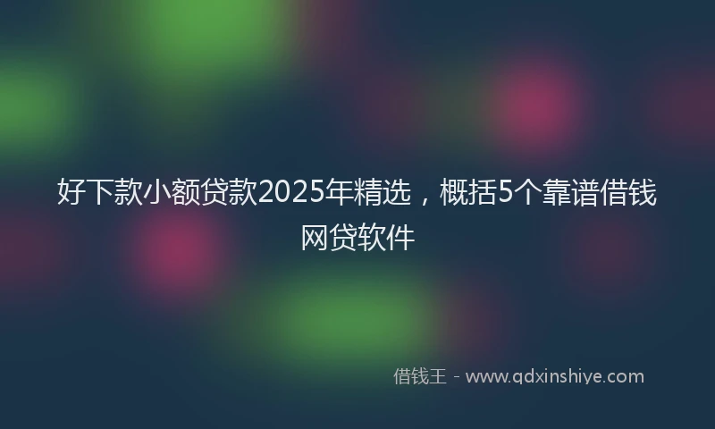 好下款小额贷款2025年精选，概括5个靠谱借钱网贷软件
