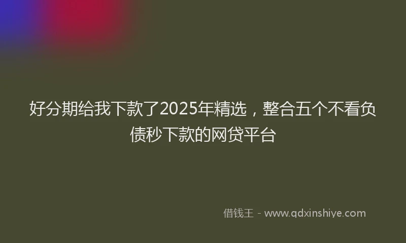 好分期给我下款了2025年精选，整合五个不看负债秒下款的网贷平台