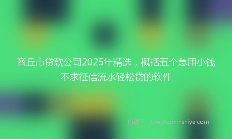 商丘市贷款公司2025年精选，概括五个急用小钱不求征信流水轻松贷的软件
