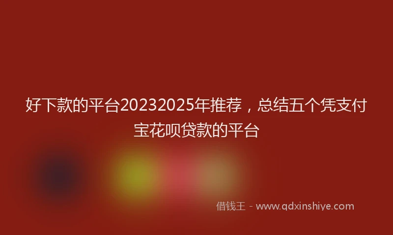 好下款的平台20232025年推荐，总结五个凭支付宝花呗贷款的平台