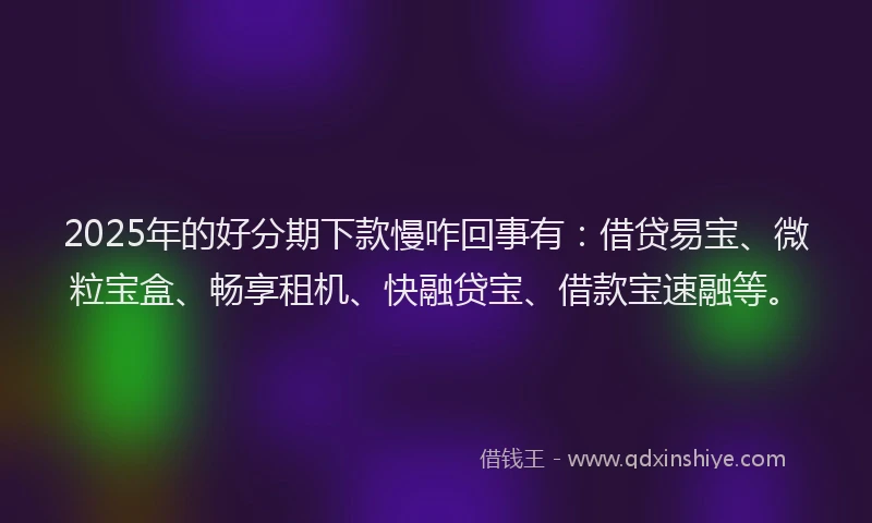 2025年的好分期下款慢咋回事有：借贷易宝、微粒宝盒、畅享租机、快融贷宝、借款宝速融等。