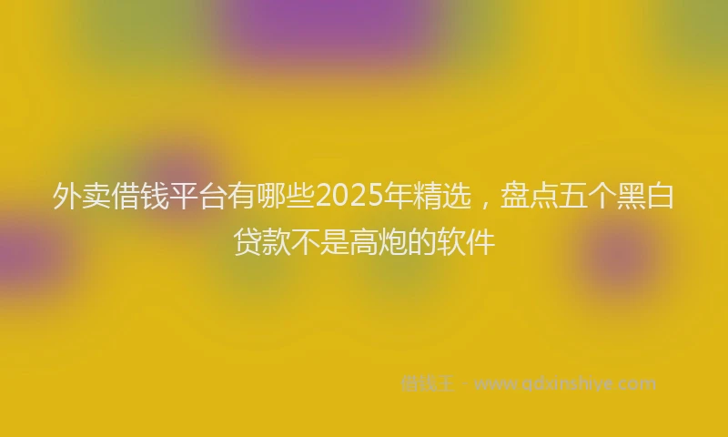 外卖借钱平台有哪些2025年精选，盘点五个黑白贷款不是高炮的软件