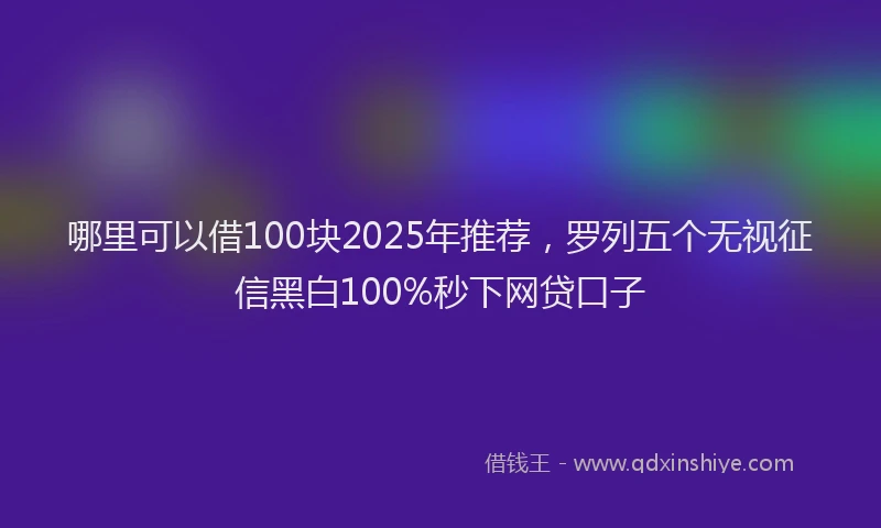 哪里可以借100块2025年推荐，罗列五个无视征信黑白100%秒下网贷口子