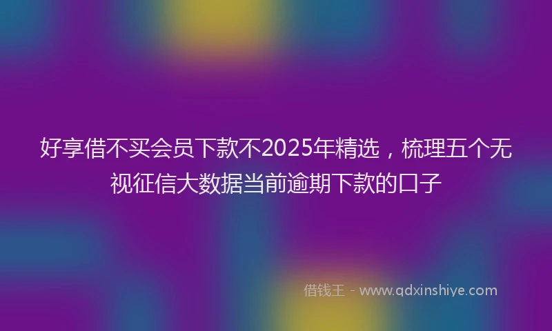 好享借不买会员下款不2025年精选，梳理五个无视征信大数据当前逾期下款的口子