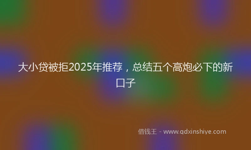 大小贷被拒2025年推荐，总结五个高炮必下的新口子