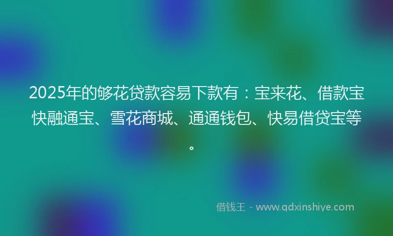 2025年的够花贷款容易下款有：宝来花、借款宝快融通宝、雪花商城、通通钱包、快易借贷宝等。