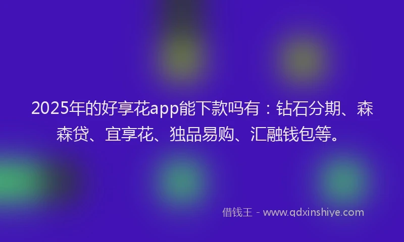 2025年的好享花app能下款吗有：钻石分期、森森贷、宜享花、独品易购、汇融钱包等。