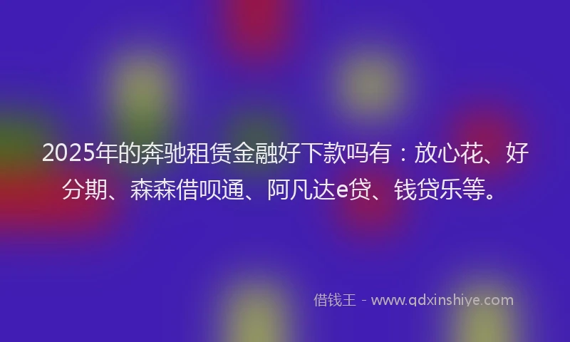 2025年的奔驰租赁金融好下款吗有：放心花、好分期、森森借呗通、阿凡达e贷、钱贷乐等。
