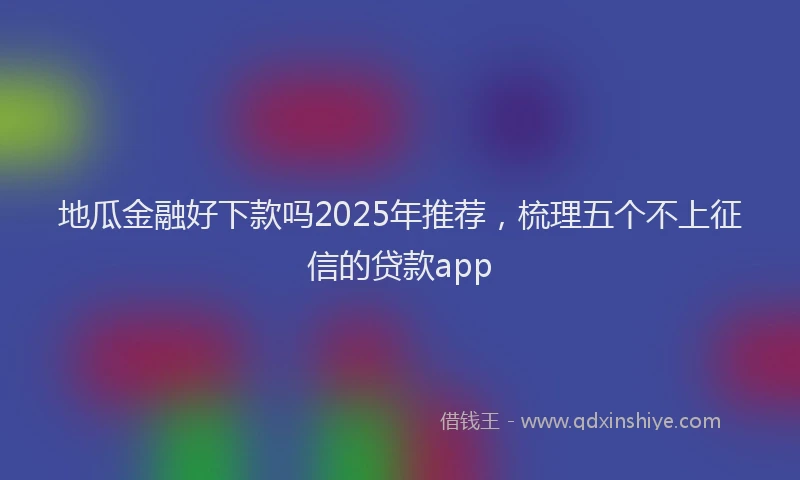 地瓜金融好下款吗2025年推荐，梳理五个不上征信的贷款app