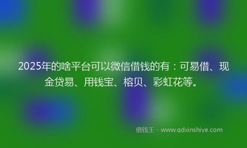2025年的啥平台可以微信借钱的有：可易借、现金贷易、用钱宝、榕贝、彩虹花等。