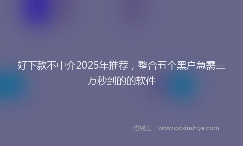 好下款不中介2025年推荐，整合五个黑户急需三万秒到的的软件