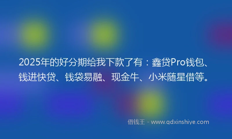 2025年的好分期给我下款了有：鑫贷Pro钱包、钱进快贷、钱袋易融、现金牛、小米随星借等。