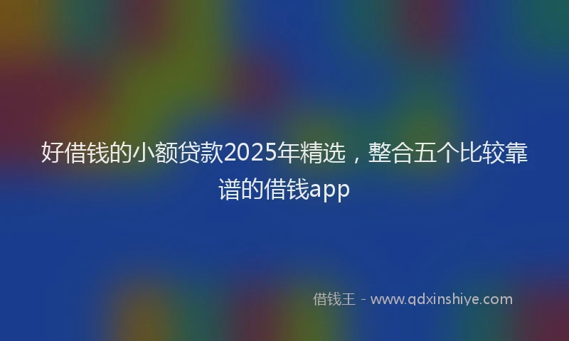 好借钱的小额贷款2025年精选，整合五个比较靠谱的借钱app