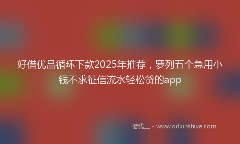 好借优品循环下款2025年推荐，罗列五个急用小钱不求征信流水轻松贷的app