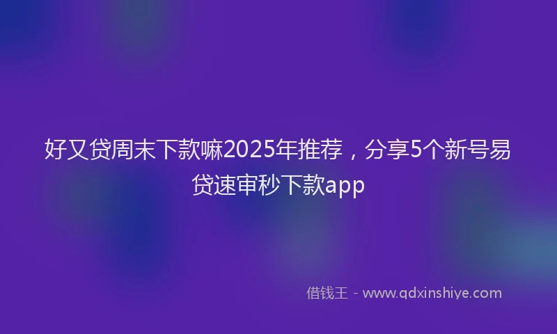好又贷周末下款嘛2025年推荐，分享5个新号易贷速审秒下款app