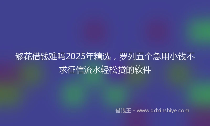 够花借钱难吗2025年精选，罗列五个急用小钱不求征信流水轻松贷的软件