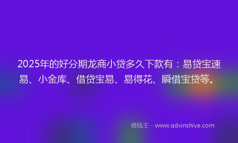 2025年的好分期龙商小贷多久下款有：易贷宝速易、小金库、借贷宝易、易得花、瞬借宝贷等。