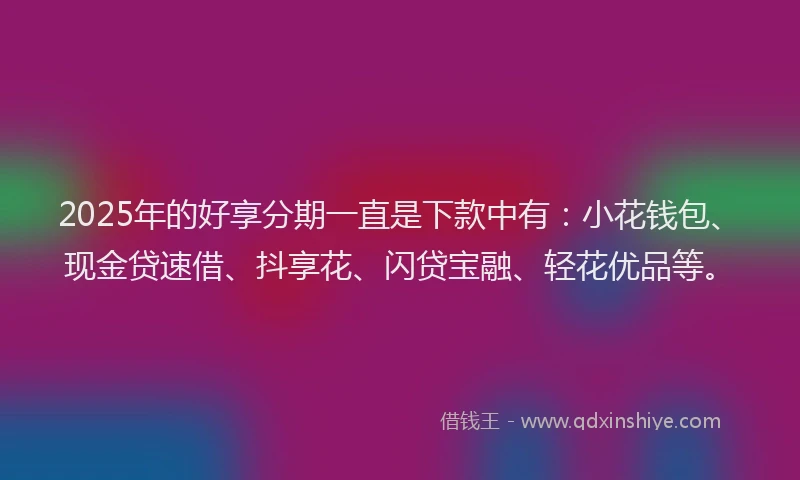 2025年的好享分期一直是下款中有：小花钱包、现金贷速借、抖享花、闪贷宝融、轻花优品等。