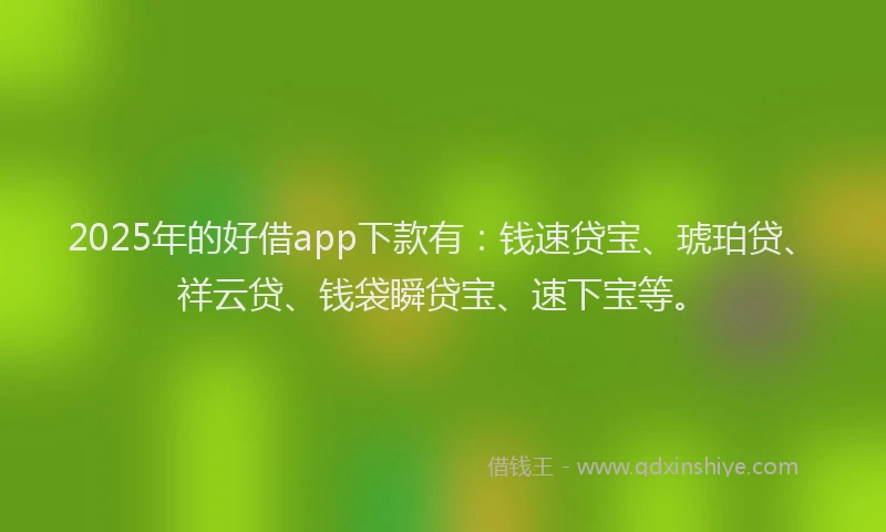 2025年的好借app下款有：钱速贷宝、琥珀贷、祥云贷、钱袋瞬贷宝、速下宝等。