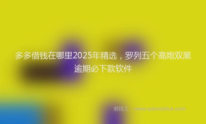 多多借钱在哪里2025年精选，罗列五个高炮双黑逾期必下款软件