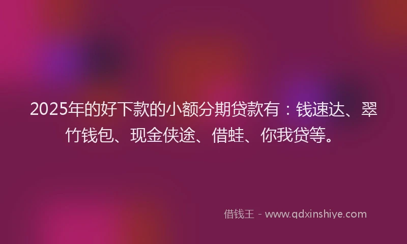 2025年的好下款的小额分期贷款有：钱速达、翠竹钱包、现金侠途、借蛙、你我贷等。