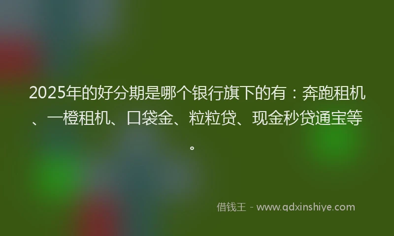 2025年的好分期是哪个银行旗下的有：奔跑租机、一橙租机、口袋金、粒粒贷、现金秒贷通宝等。